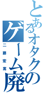 とあるオタクのゲーム廃人（二藤宏嵩）