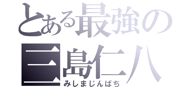 とある最強の三島仁八（みしまじんぱち）