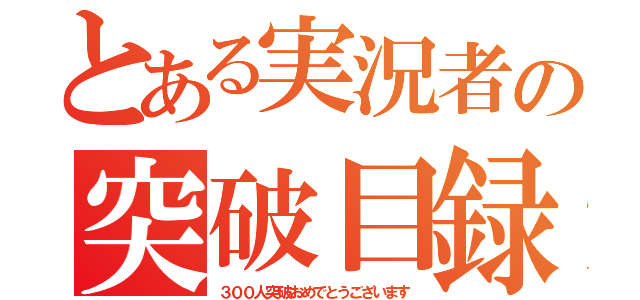 とある実況者の突破目録（３００人突破おめでとうございます）