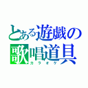 とある遊戯の歌唱道具（カラオケ）