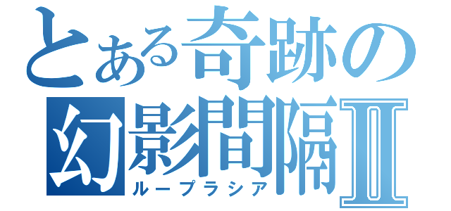 とある奇跡の幻影間隔Ⅱ（ループラシア）