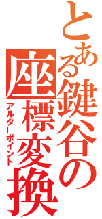 とある鍵谷の座標変換（アルターポイント）