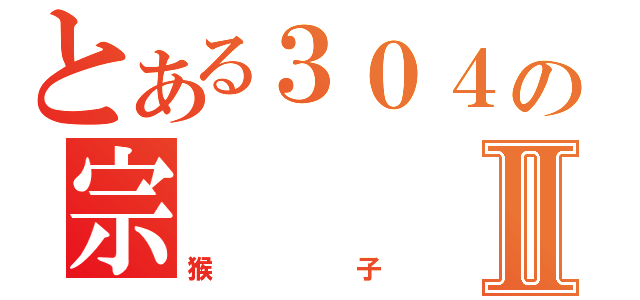 とある３０４の宗Ⅱ（猴子）