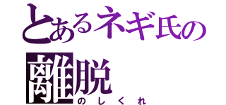 とあるネギ氏の離脱（のしくれ）