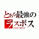 とある最強のラスボス（ＫＯＵＺＩＭＯＴＯ）