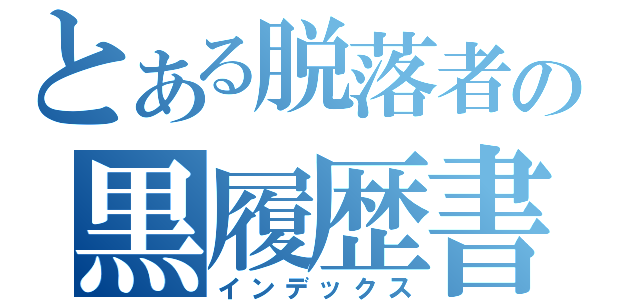 とある脱落者の黒履歴書（インデックス）