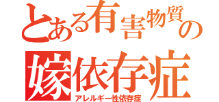 とある有害物質の嫁依存症（アレルギー性依存症）