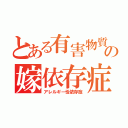 とある有害物質の嫁依存症（アレルギー性依存症）