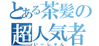 とある茶髪の超人気者（いーしゃん）