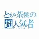 とある茶髪の超人気者（いーしゃん）