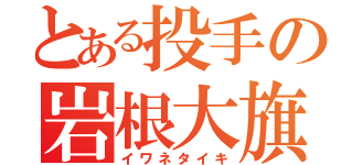 とある投手の岩根大旗（イワネタイキ）