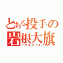 とある投手の岩根大旗（イワネタイキ）