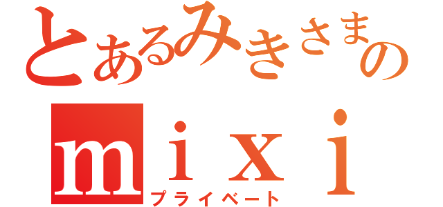 とあるみきさまのｍｉｘｉ事情（プライベート）