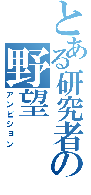 とある研究者の野望（アンビション）