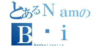 とあるＮａｍのＢùｉ（Ｎａｍｂｕｉｔｏａｒｒｕ）