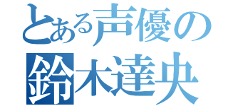 とある声優の鈴木達央（）