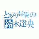 とある声優の鈴木達央（）