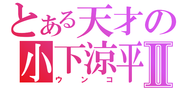 とある天才の小下涼平Ⅱ（ウンコ）