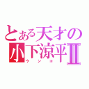 とある天才の小下涼平Ⅱ（ウンコ）