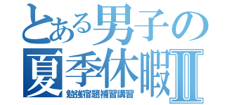 とある男子の夏季休暇Ⅱ（勉強宿題補習講習）