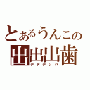 とあるうんこの出出出歯（デデデッパ）