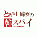 とある口蹄疫の韓スパイ（バイオテロ。政府備蓄薬輸出議員）