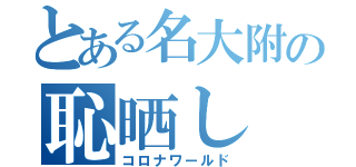 とある名大附の恥晒し（コロナワールド）