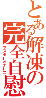 とある解凍の完全自慰（マスターオナーニ）