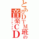 とあるＤＴＭ班の音楽ＣＤ（インデックス）