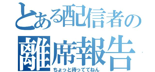 とある配信者の離席報告（ちょっと待っててねん）