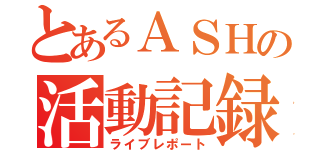 とあるＡＳＨの活動記録（ライブレポート）