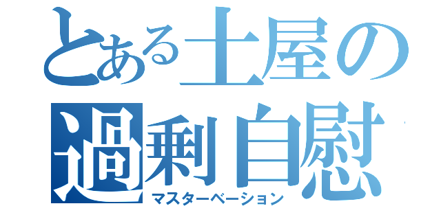 とある土屋の過剰自慰（マスターベーション）