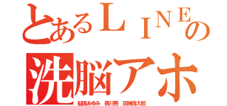 とあるＬＩＮＥなんか使ってないの洗脳アホ チンカスカカオ（稲垣あゆみ 森川亮 田端信太郎）