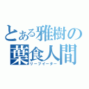 とある雅樹の葉食人間（リーフイーター）