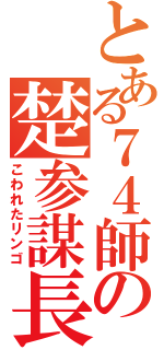 とある７４師の楚参謀長（こわれたリンゴ）