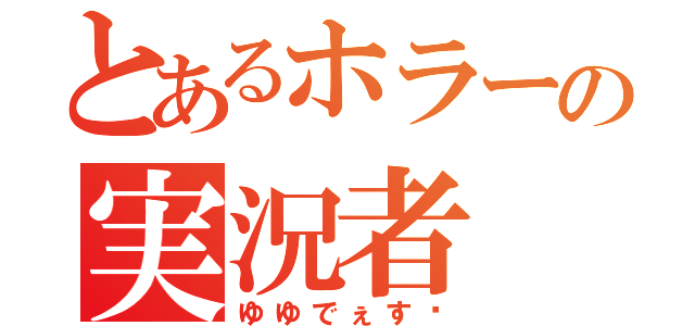 とあるホラーの実況者（ゆゆでぇす⤴）