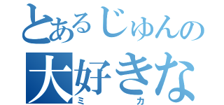 とあるじゅんの大好きな人（ミカ）