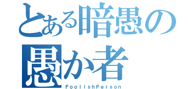 とある暗愚の愚か者（ＦｏｏｌｉｓｈＰｅｒｓｏｎ）