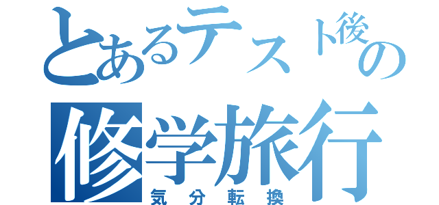 とあるテスト後の修学旅行（気分転換）