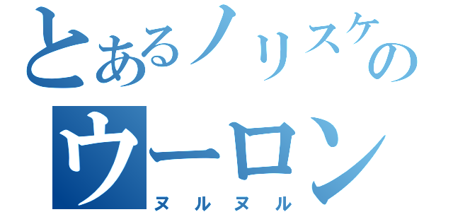 とあるノリスケのウーロン茶☆（ヌルヌル）