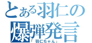 とある羽仁の爆弾発言（「羽仁ちゃん」）