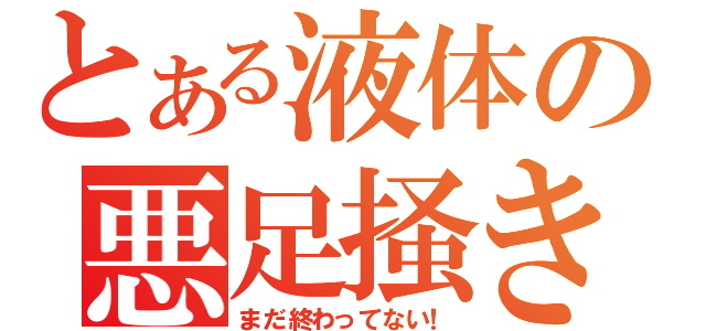 とある液体の悪足掻き（まだ終わってない！）