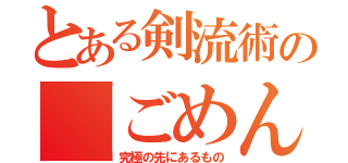 とある剣流術の「ごめん」（究極の先にあるもの）