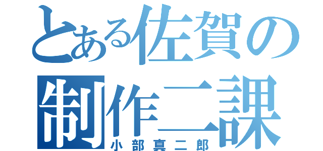 とある佐賀の制作二課長（小部真二郎）