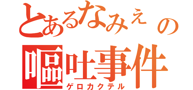 とあるなみえ　の嘔吐事件（ゲロカクテル）