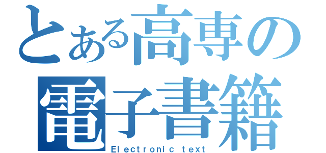 とある高専の電子書籍（Ｅｌｅｃｔｒｏｎｉｃ ｔｅｘｔ）