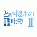 とある櫻井の嘔吐物Ⅱ（ゲロ）