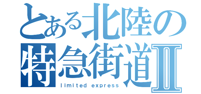 とある北陸の特急街道Ⅱ（ｌｉｍｉｔｅｄ ｅｘｐｒｅｓｓ）