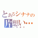 とあるシナナの片想い…（一方通行）