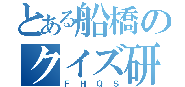 とある船橋のクイズ研究会部（ＦＨＱＳ）